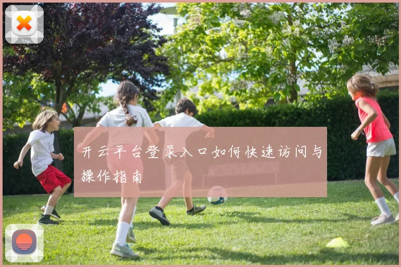 开云平台登录入口如何快速访问与操作指南