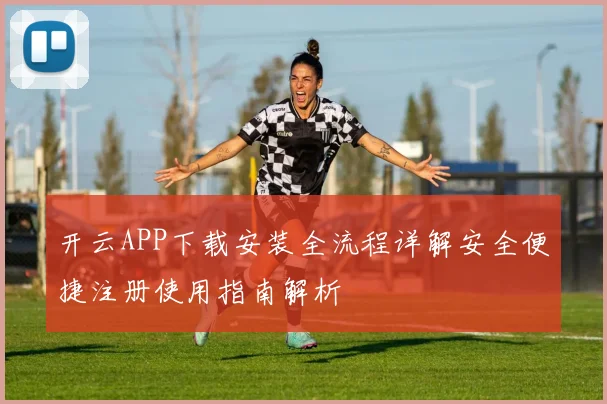 开云APP下载安装全流程详解安全便捷注册使用指南解析