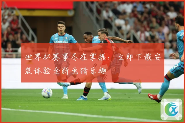 世界杯赛事尽在掌握，立即下载安装体验全新竞猜乐趣