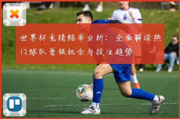 世界杯竞猜赔率分析：全面解读热门球队晋级机会与投注趋势