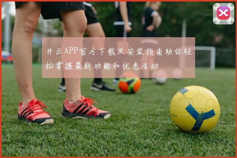 开云APP官方下载及安装指南助你轻松掌握最新功能和优惠活动