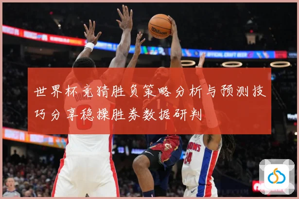 世界杯竞猜胜负策略分析与预测技巧分享稳操胜券数据研判