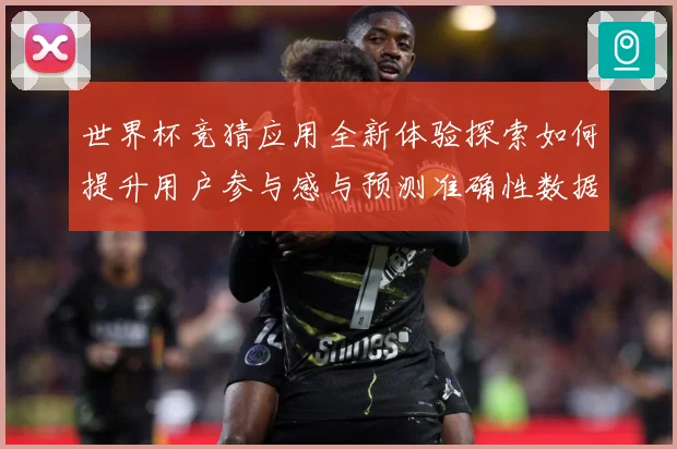 世界杯竞猜应用全新体验探索如何提升用户参与感与预测准确性数据研判