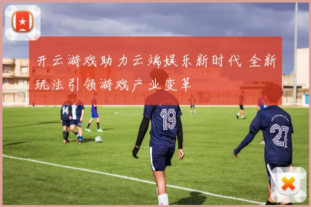 开云游戏助力云端娱乐新时代 全新玩法引领游戏产业变革