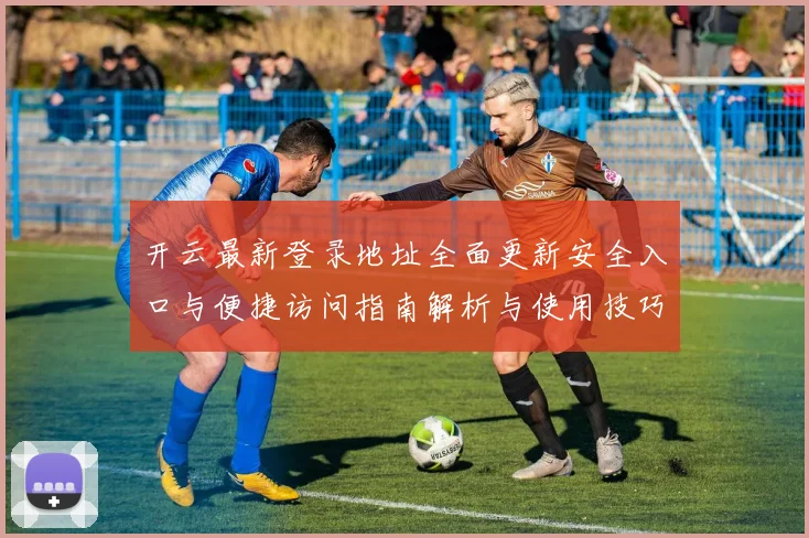 开云最新登录地址全面更新安全入口与便捷访问指南解析与使用技巧说明