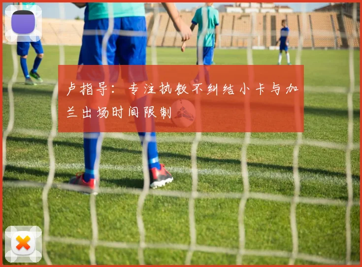 卢指导：专注执教不纠结小卡与加兰出场时间限制