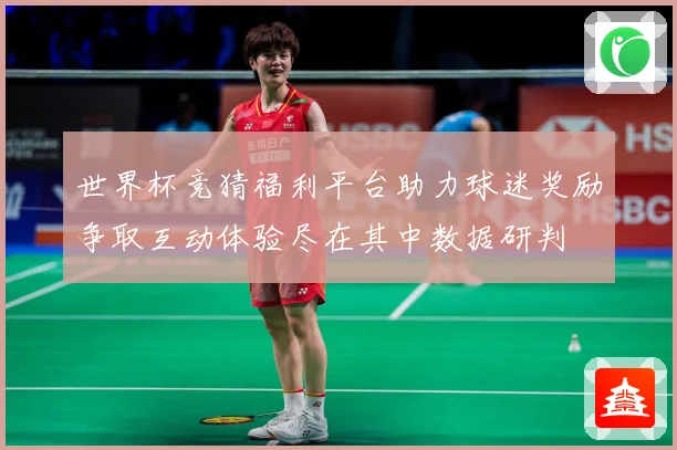 世界杯竞猜福利平台助力球迷奖励争取互动体验尽在其中数据研判
