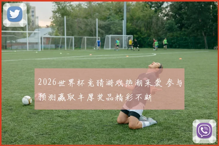 2026世界杯竞猜游戏热潮来袭 参与预测赢取丰厚奖品精彩不断