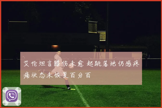 艾伦坦言膝伤未愈 起跳落地仍感疼痛状态未恢复百分百
