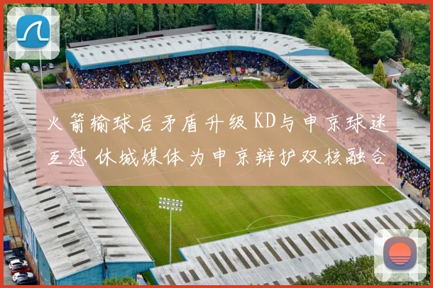火箭输球后矛盾升级 KD与申京球迷互怼 休城媒体为申京辩护双核融合仍为核心