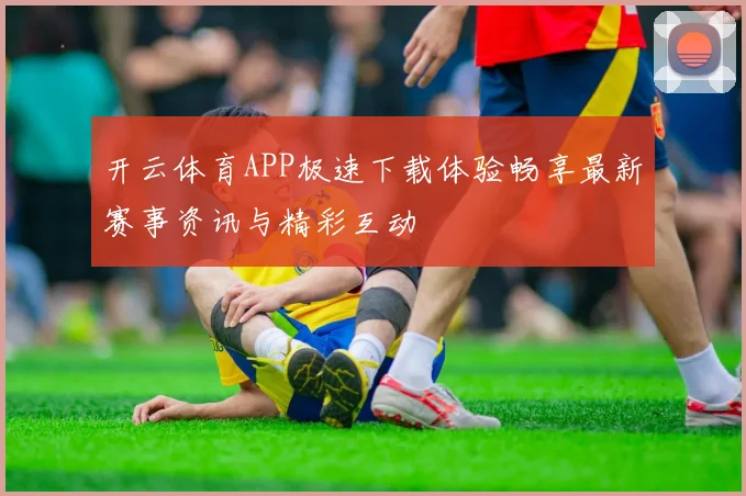 开云体育APP极速下载体验畅享最新赛事资讯与精彩互动