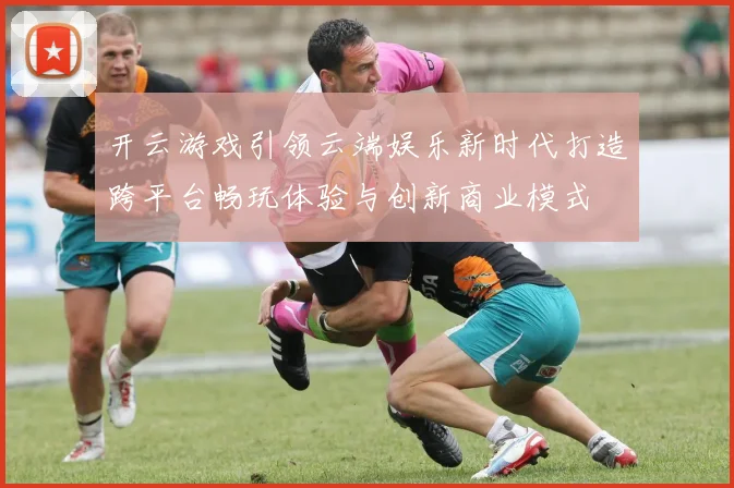 开云游戏引领云端娱乐新时代打造跨平台畅玩体验与创新商业模式
