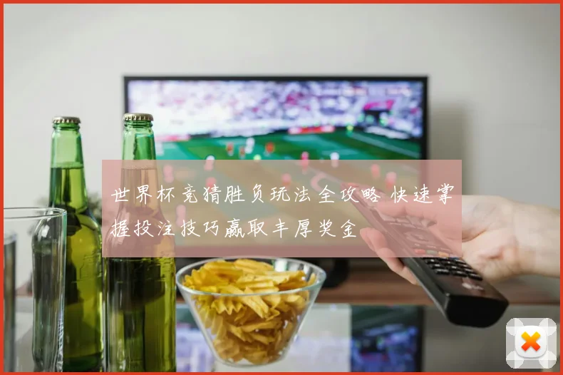 世界杯竞猜胜负玩法全攻略 快速掌握投注技巧赢取丰厚奖金