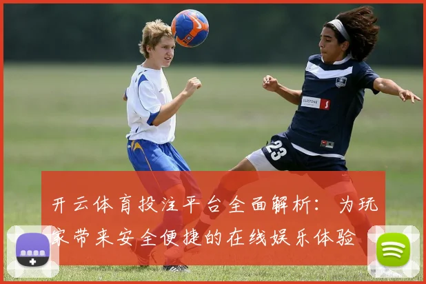 开云体育投注平台全面解析：为玩家带来安全便捷的在线娱乐体验