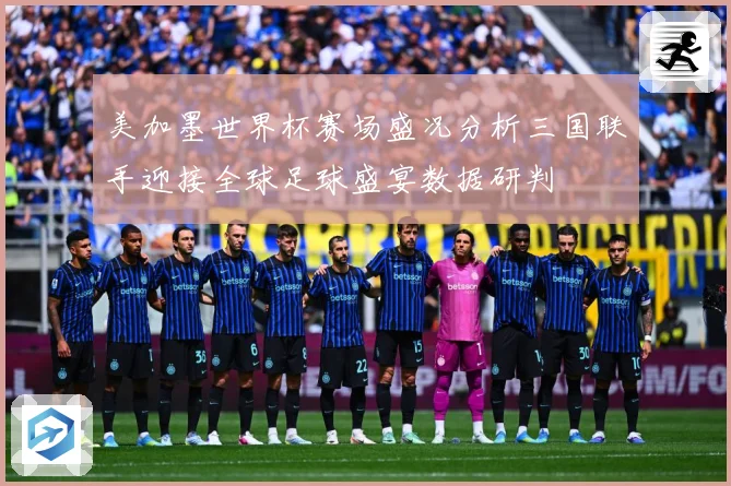 美加墨世界杯赛场盛况分析三国联手迎接全球足球盛宴数据研判
