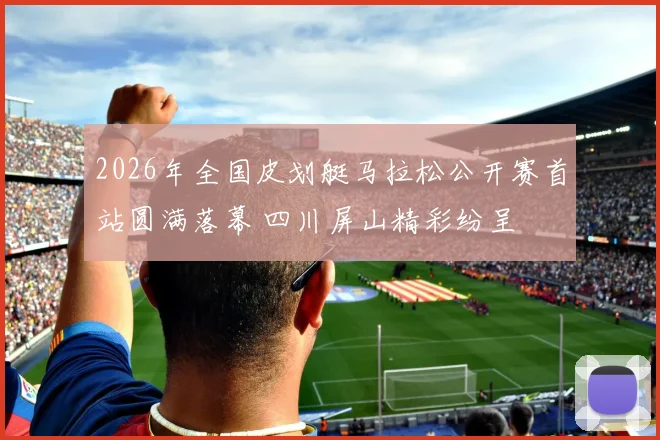 2026年全国皮划艇马拉松公开赛首站圆满落幕 四川屏山精彩纷呈