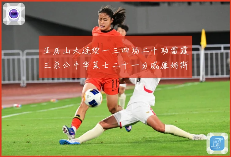 亚历山大连续一三四场二十助雷霆三杀公牛华莱士二十一分威廉姆斯赛场复盘