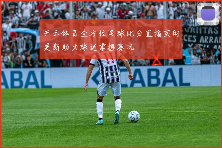 开云体育全方位足球比分直播实时更新助力球迷掌握赛况