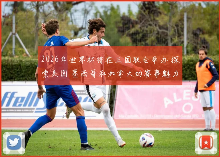 2026年世界杯将在三国联合举办 探索美国 墨西哥和加拿大的赛事魅力与文化交融