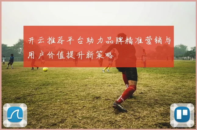 开云推荐平台助力品牌精准营销与用户价值提升新策略