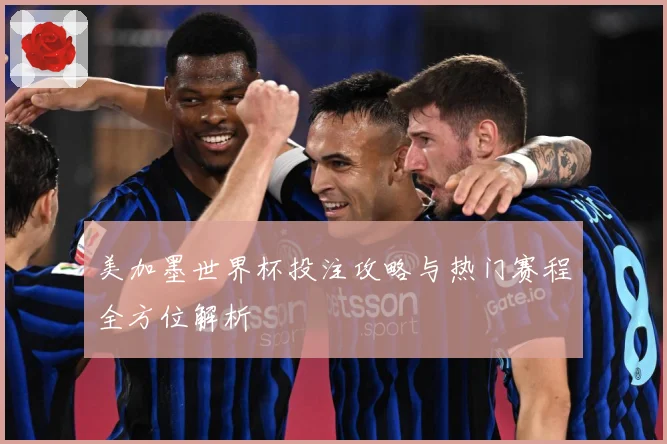 美加墨世界杯投注攻略与热门赛程全方位解析