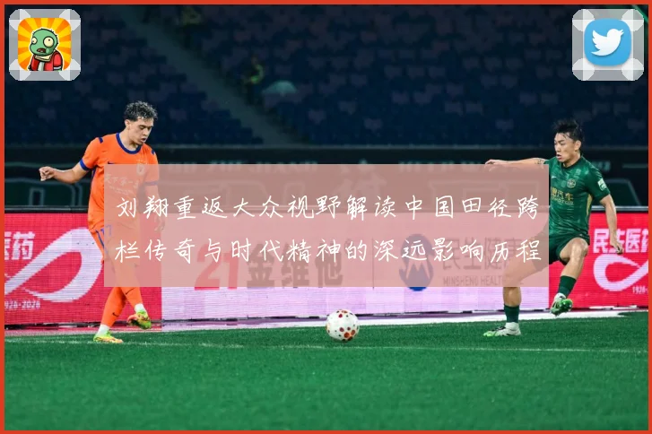 刘翔重返大众视野解读中国田径跨栏传奇与时代精神的深远影响历程