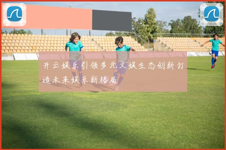 开云娱乐引领多元文娱生态创新打造未来娱乐新格局