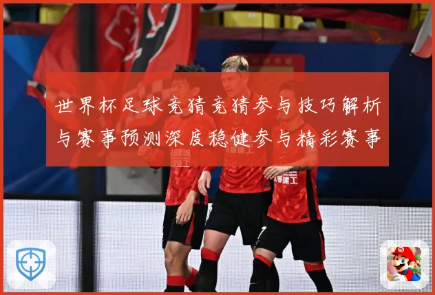 世界杯足球竞猜竞猜参与技巧解析与赛事预测深度稳健参与精彩赛事数据研判