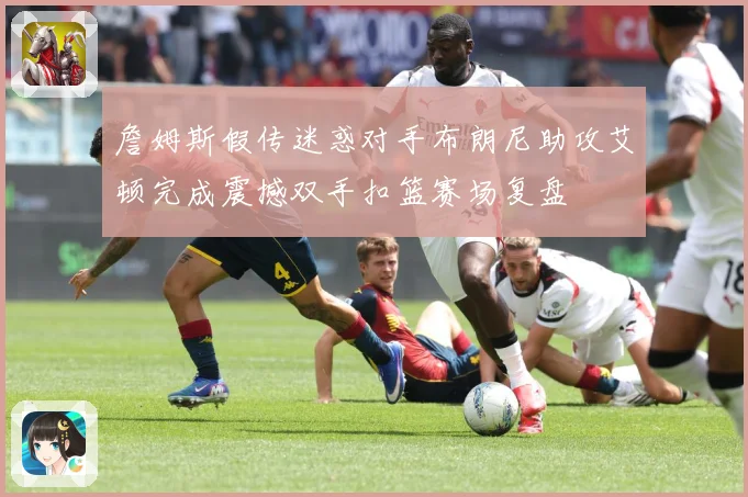 詹姆斯假传迷惑对手布朗尼助攻艾顿完成震撼双手扣篮赛场复盘