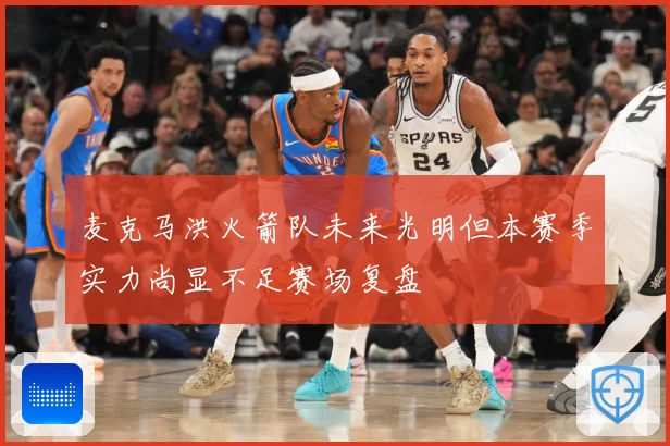 麦克马洪火箭队未来光明但本赛季实力尚显不足赛场复盘