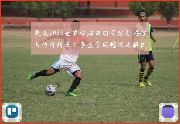 聚焦2026世界杯超级明星球员崛起与传奇新王之争全景前瞻深度解析