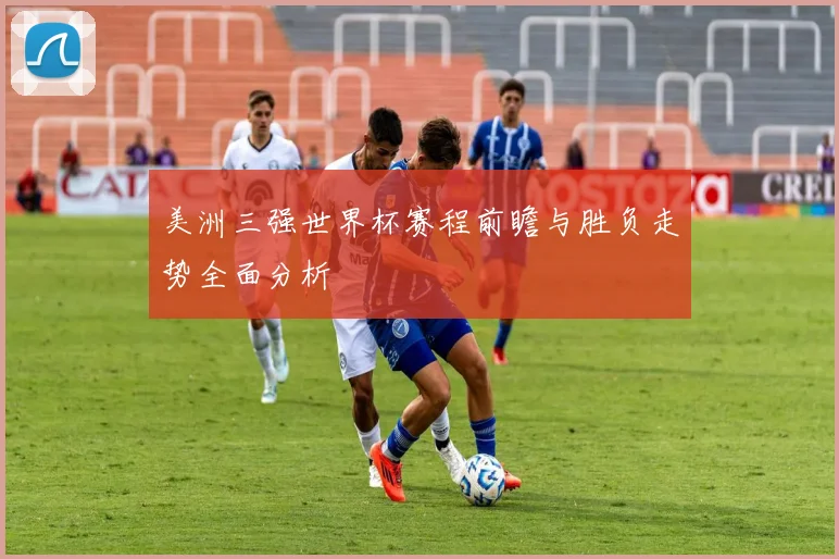 美洲三强世界杯赛程前瞻与胜负走势全面分析