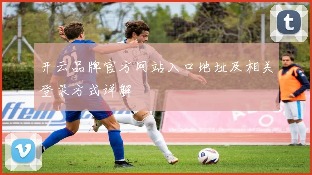 开云品牌官方网站入口地址及相关登录方式详解