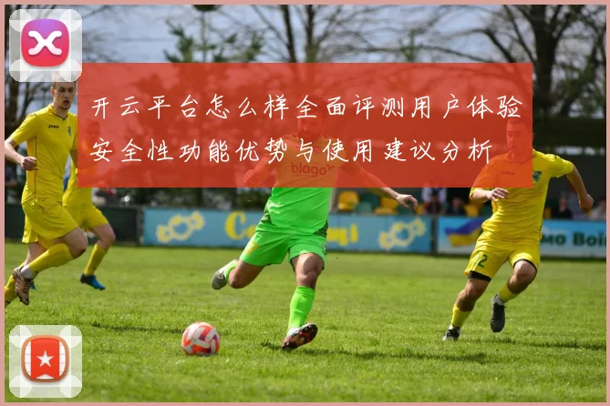 开云平台怎么样全面评测用户体验安全性功能优势与使用建议分析