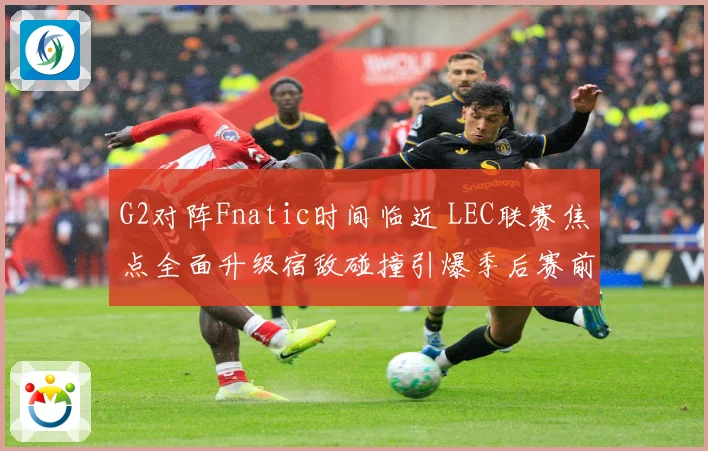 G2对阵Fnatic时间临近 LEC联赛焦点全面升级宿敌碰撞引爆季后赛前哨战