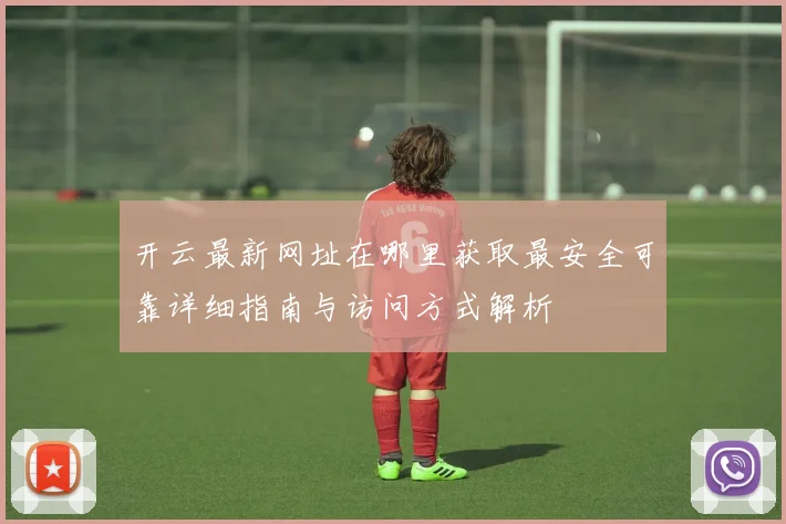 开云最新网址在哪里获取最安全可靠详细指南与访问方式解析