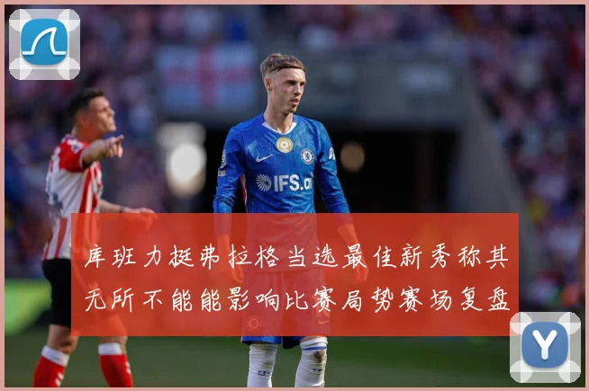 库班力挺弗拉格当选最佳新秀称其无所不能能影响比赛局势赛场复盘
