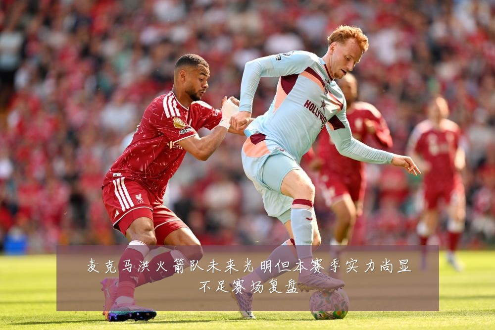 麦克马洪火箭队未来光明但本赛季实力尚显不足赛场复盘