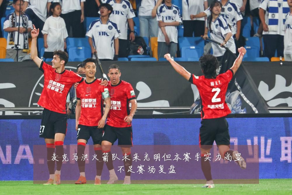 麦克马洪火箭队未来光明但本赛季实力尚显不足赛场复盘