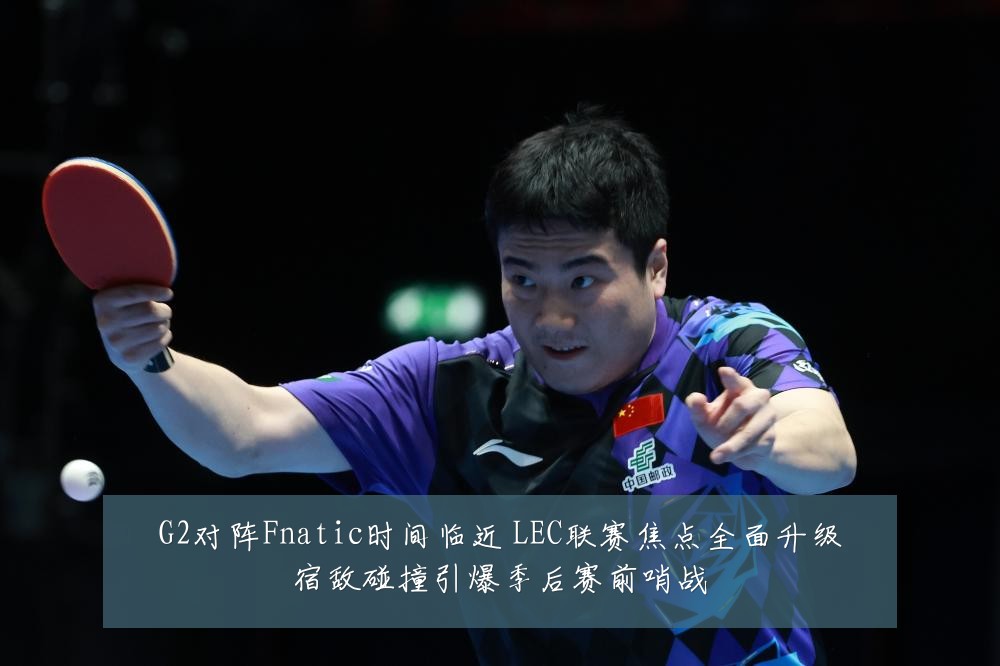 G2对阵Fnatic时间临近 LEC联赛焦点全面升级宿敌碰撞引爆季后赛前哨战