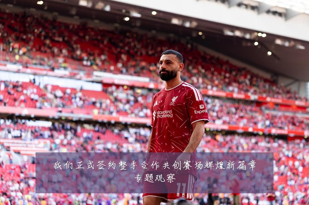 我们正式签约整季合作共创赛场辉煌新篇章专题观察