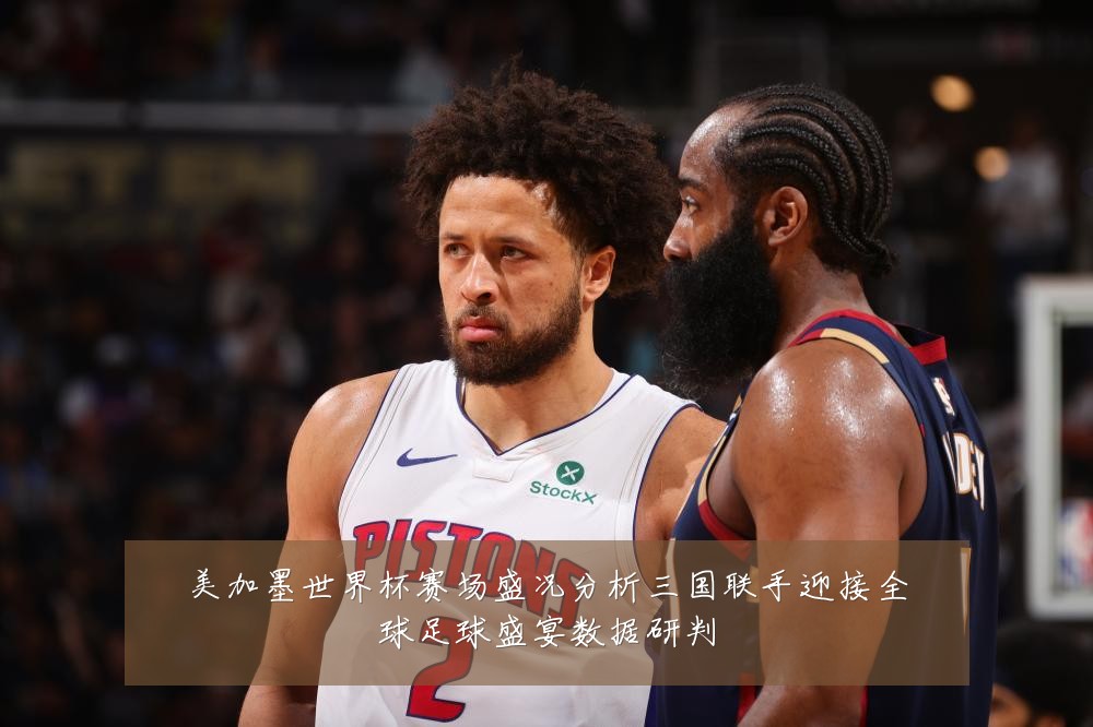 美加墨世界杯赛场盛况分析三国联手迎接全球足球盛宴数据研判