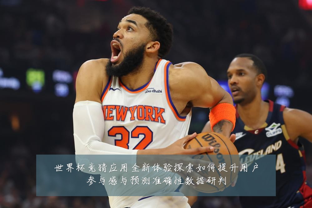 世界杯竞猜应用全新体验探索如何提升用户参与感与预测准确性数据研判